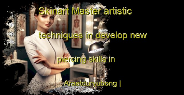 Skinart Master artistic techniques in develop new piercing skills in Araetduryubong | PiercingTraining | PiercingClasses | SkinartTraining-Republic of Korea
